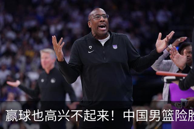 赢球也高兴不起来！中国男篮险胜沙特，2人0分 这样打怎么去夺冠？
